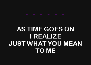 AS TIME GOES ON

I REALIZE
JUSTWHAT YOU MEAN
TO ME