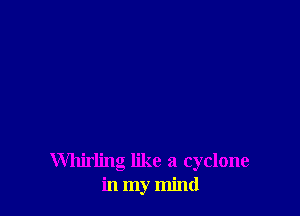 Whirling like a cyclone
in my mind