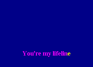 You're my lifeline