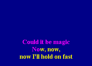 Could it be magic
N 0w, now,
now I'll hold on fast
