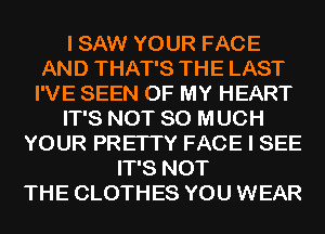 I SAW YOUR FACE
AND THAT'S THE LAST
I'VE SEEN OF MY HEART
IT'S NOT SO MUCH
YOUR PRETTY FACE I SEE
IT'S NOT
THE CLOTHES YOU WEAR