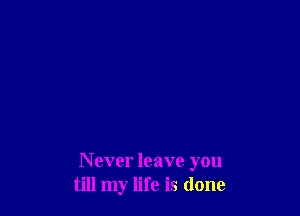 N ever leave you
till my life is done