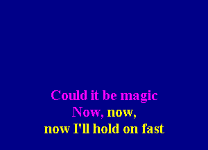 Could it be magic
N 0w, now,
now I'll hold on fast