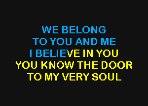 WE BELONG
TO YOU AND ME
I BELIEVE IN YOU
YOU KNOW THE DOOR
TO MY VERY SOUL

g
