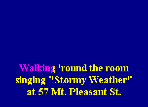 Walking 'round the room
singing Stormy Weather
at 57 Mt. Pleasant St.