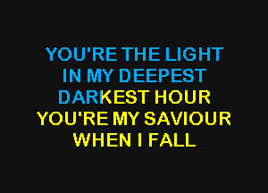 YOU'RETHE LIGHT
IN MY DEEPEST
DARKEST HOUR

YOU'RE MY SAVIOUR
WHEN I FALL