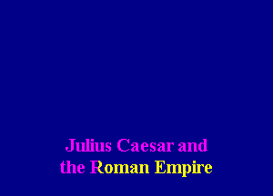Julius Caesar and
the Roman Empire