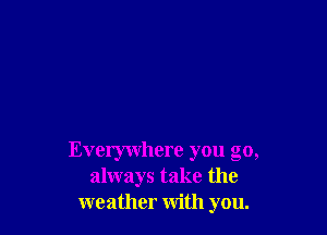 Everywhere you go,
always take the
weather with you.
