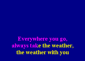Everywhere you go,
always take the weather,
the weather with you