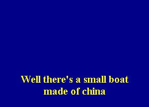 Well there's a small boat
made of china