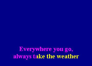 Everywhere you go,
always take the weather