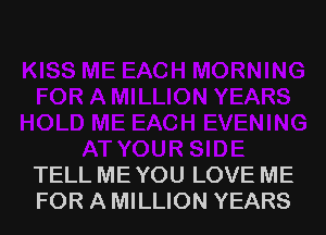 TELL ME YOU LOVE ME
FOR A MILLION YEARS