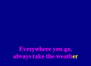 Everywhere you go,
always take the weather