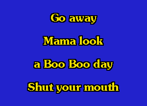 Go away
Mama look

a Boo Boo day

Shut your mouth