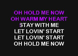 STAY WITH ME

LET LOVIN' START
LET LOVIN' START
OH HOLD ME NOW