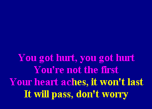 You got hurt, you got hurt
You're not the Iirst
Your heart aches, it won't last
It will pass, don't worry