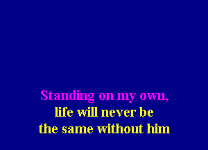 Standing on my own,
life will never be
the same without him