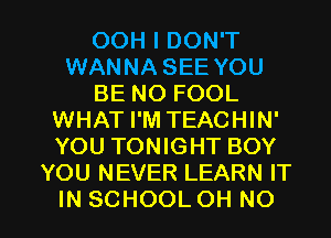 OOH I DON'T
WANNA SEE YOU
BE NO FOOL
WHAT I'M TEACHIN'
YOU TONIGHT BOY
YOU NEVER LEARN IT

IN SCHOOL OH NO I