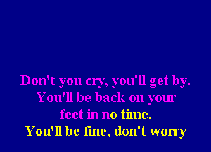 Don't you cry, you'll get by.
You'll be back on your
feet in no time.

You'll be line, don't worry