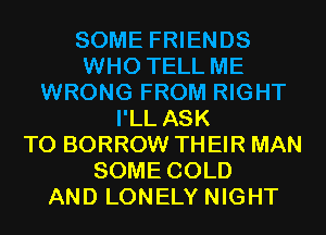SOME FRIENDS
WHO TELL ME
WRONG FROM RIGHT
I'LL ASK
T0 BORROW TH EIR MAN
SOME COLD
AND LONELY NIGHT