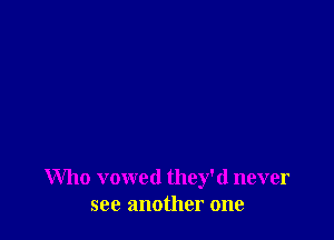 Who vowed they'd never
see another one