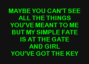 MAYBEYOU CAN'T SEE
ALL THETHINGS
YOU'VE MEANT TO ME
BUT MY SIMPLE FATE
IS AT THEGATE
AND GIRL
YOU'VE GOT THE KEY