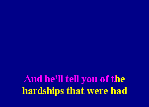 And he'll tell you of the
hardships that were had