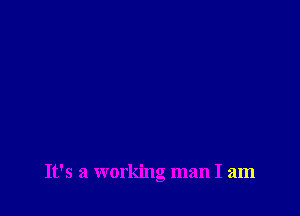 It's a workino man I am
a