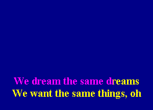 We dream the same dreams
We want the same things, oh