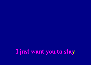 I just want you to stay