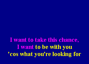 I want to take this chance,
I want to be With you
'cos What you're looking for