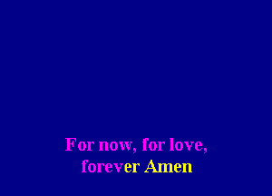 For now, for love,
forever Amen