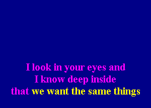 I look in your eyes and
I knowr deep inside
that we want the same things