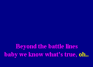 Beyond the battle lines
baby we know what's true, 011..