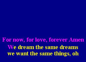 For now, for love, forever Amen

W e dream the same dreams
we want the same things, 011