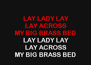 LAY LADY LAY
LAY ACROSS
MY BIG BRASS BED