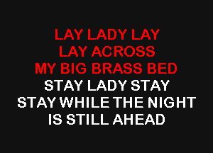 STAY LADY STAY
STAY WHILE THE NIGHT
IS STILL AH EAD