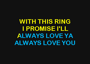 WITH THIS RING
I PROMISE I'LL

ALWAYS LOVE YA
ALWAYS LOVE YOU