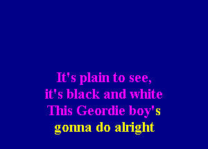 It's plain to see,
it's black and white
This Geordie boy's

gonna do alright