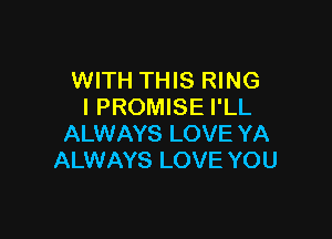 WITH THIS RING
I PROMISE I'LL

ALWAYS LOVE YA
ALWAYS LOVE YOU