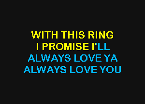 WITH THIS RING
I PROMISE I'LL

ALWAYS LOVE YA
ALWAYS LOVE YOU