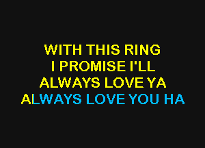 WITH THIS RING
I PROMISE I'LL

ALWAYS LOVE YA
ALWAYS LOVE YOU HA