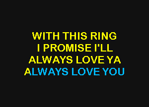 WITH THIS RING
I PROMISE I'LL

ALWAYS LOVE YA
ALWAYS LOVE YOU