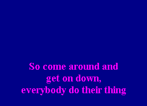 So come around and
get on down,
everybody do their thing