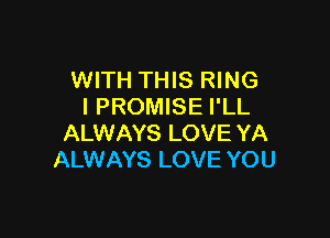 WITH THIS RING
I PROMISE I'LL

ALWAYS LOVE YA
ALWAYS LOVE YOU