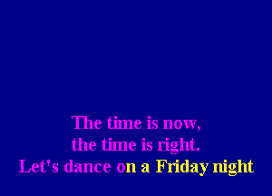 The time is now,
the time is right.
Let's dance on a Friday night