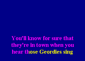 You'll knowr for sure that
they're in town When you
hear those Geordies sing