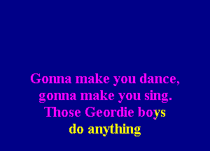 Gonna make you dance,
gonna make you sing.
Those Geordie boys

do anything I