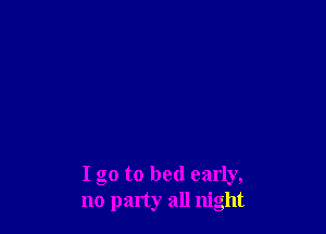 I go to bed early,
no party all night