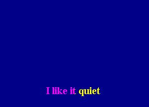 I like it quiet